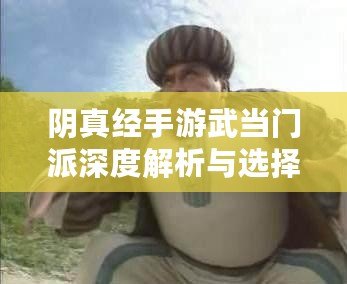 陰真經手游武當門派深度解析與選擇攻略：武當門派的獨特魅力與玩法指南