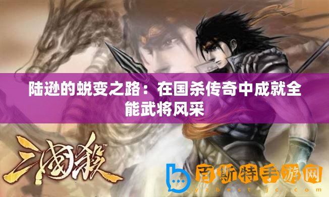 陸遜的蛻變之路：在國(guó)殺傳奇中成就全能武將風(fēng)采