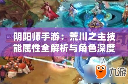 陰陽師手游：荒川之主技能屬性全解析與角色深度評價