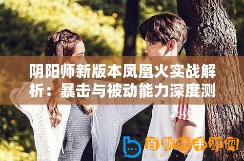 陰陽師新版本鳳凰火實(shí)戰(zhàn)解析：暴擊與被動(dòng)能力深度測(cè)試