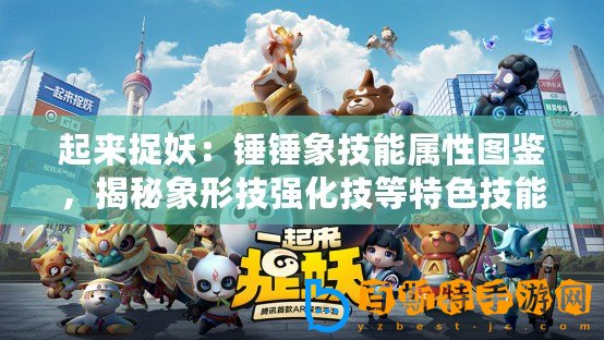 起來捉妖：錘錘象技能屬性圖鑒，揭秘象形技強(qiáng)化技等特色技能