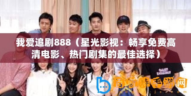 我愛追劇888（星光影視：暢享免費高清電影、熱門劇集的最佳選擇）