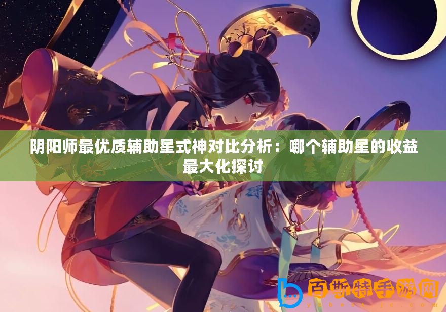 陰陽師最優(yōu)質(zhì)輔助星式神對(duì)比分析：哪個(gè)輔助星的收益最大化探討