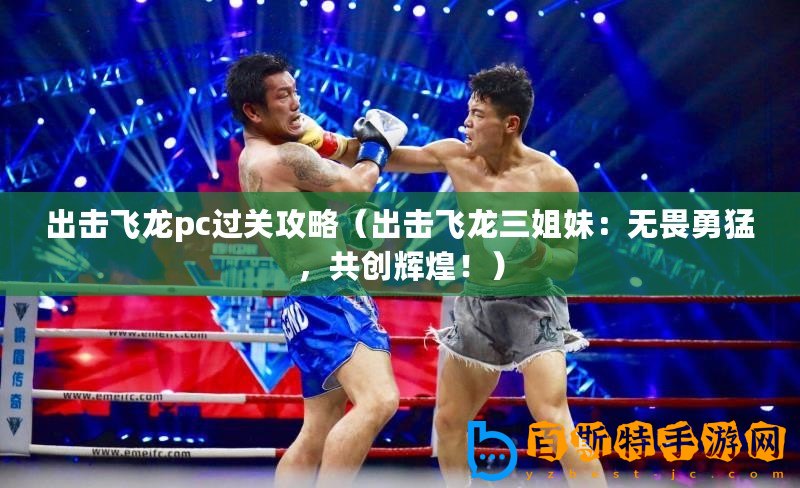出擊飛龍pc過關(guān)攻略（出擊飛龍三姐妹：無畏勇猛，共創(chuàng)輝煌！）