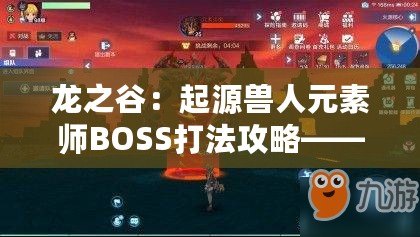 龍之谷：起源獸人元素師BOSS打法攻略——如何擊敗元素師BOSS？掌握技巧，輕松通關
