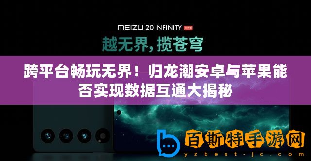 跨平臺(tái)暢玩無(wú)界！歸龍潮安卓與蘋果能否實(shí)現(xiàn)數(shù)據(jù)互通大揭秘