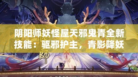 陰陽師妖怪屋天邪鬼青全新技能：驅(qū)邪護主，青影降妖