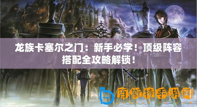 龍族卡塞爾之門：新手必學！頂級陣容搭配全攻略解鎖！