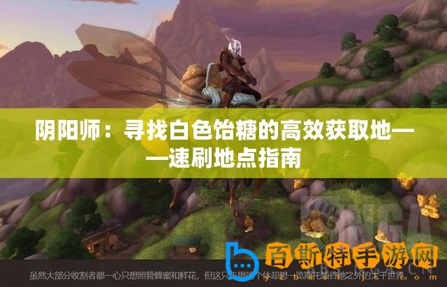 陰陽師：尋找白色飴糖的高效獲取地——速刷地點指南