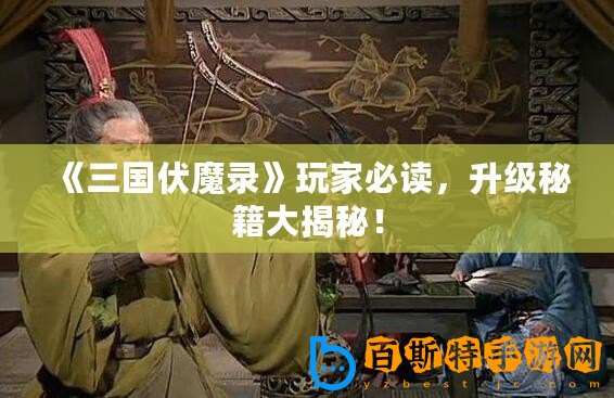《三國伏魔錄》玩家必讀，升級秘籍大揭秘！