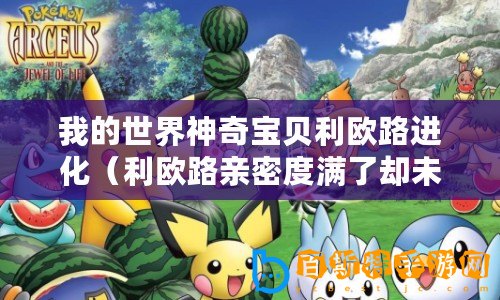 我的世界神奇寶貝利歐路進化（利歐路親密度滿了卻未進化為中心，是什么原因導致了這種情況的發生？）