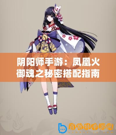 陰陽師手游：鳳凰火御魂之秘密搭配指南，深度解析最佳御魂組合推薦