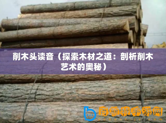 削木頭讀音（探索木材之道：剖析削木藝術的奧秘）