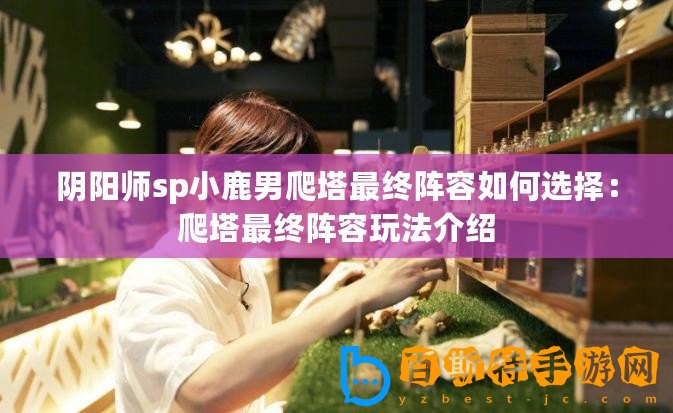 陰陽(yáng)師sp小鹿男爬塔最終陣容如何選擇：爬塔最終陣容玩法介紹