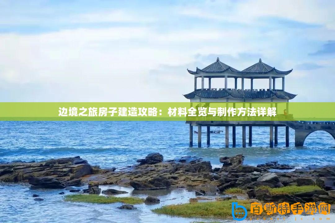 邊境之旅房子建造攻略：材料全覽與制作方法詳解