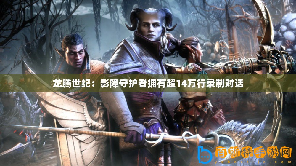 龍騰世紀(jì)：影障守護(hù)者擁有超14萬行錄制對(duì)話