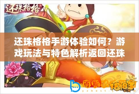 還珠格格手游體驗(yàn)如何？游戲玩法與特色解析返回還珠格格手游探秘：游戲樂(lè)趣與特色深度解析