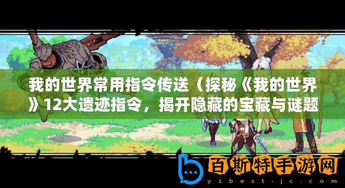 我的世界常用指令傳送（探秘《我的世界》12大遺跡指令，揭開(kāi)隱藏的寶藏與謎題！）