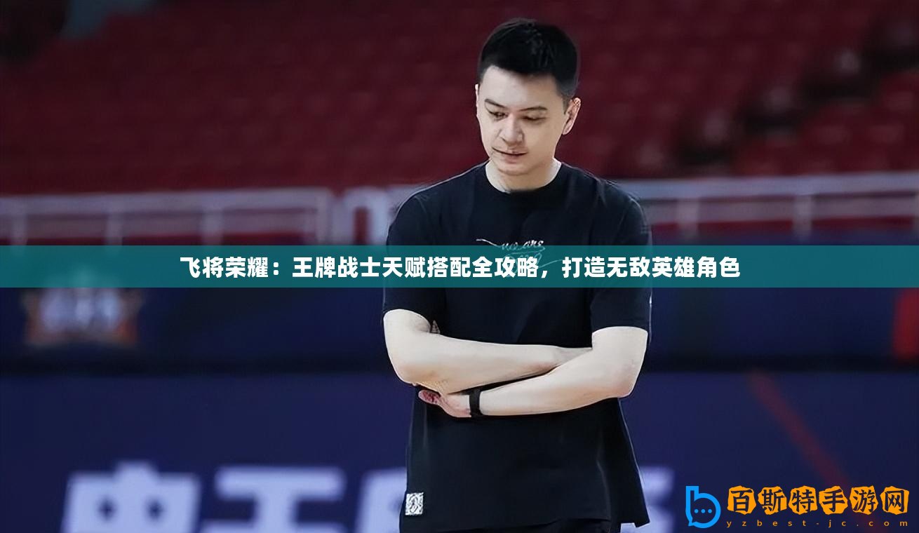 飛將榮耀：王牌戰(zhàn)士天賦搭配全攻略，打造無(wú)敵英雄角色