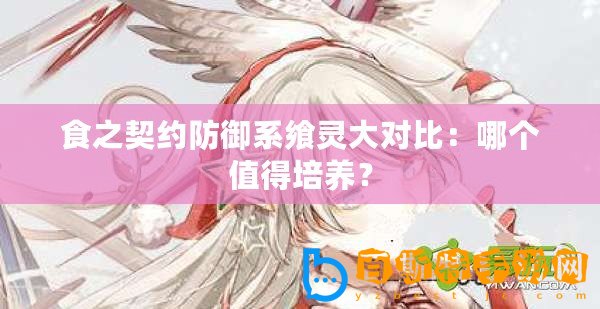 食之契約防御系饗靈大對比：哪個值得培養(yǎng)？