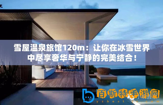 雪屋溫泉旅館120m：讓你在冰雪世界中盡享奢華與寧靜的完美結(jié)合！