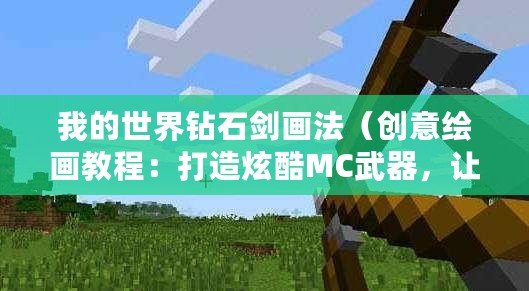 我的世界鉆石劍畫法（創意繪畫教程：打造炫酷MC武器，讓你的創作更上一層樓！）
