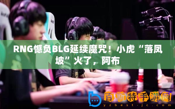 RNG憾負BLG延續魔咒！小虎“落鳳坡”火了，阿布