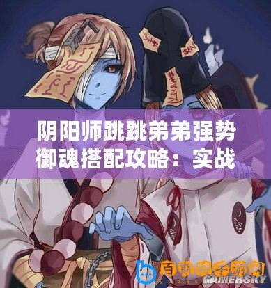 陰陽師跳跳弟弟強勢御魂搭配攻略：實戰(zhàn)解析與推薦組合