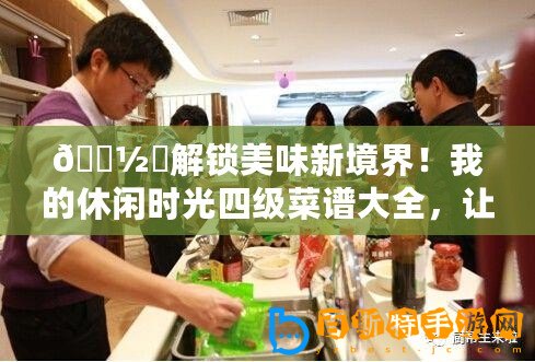 ???解鎖美味新境界！我的休閑時光四級菜譜大全，讓味蕾跳舞的秘籍??