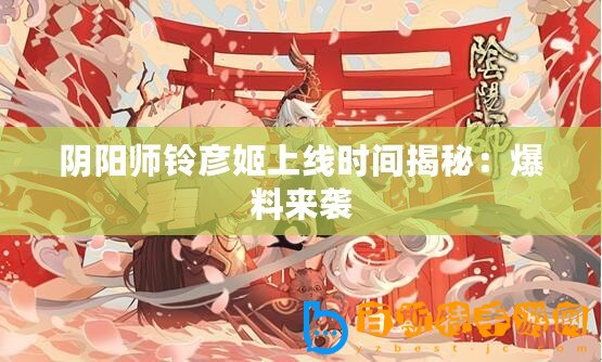 陰陽(yáng)師鈴彥姬上線時(shí)間揭秘：爆料來(lái)襲