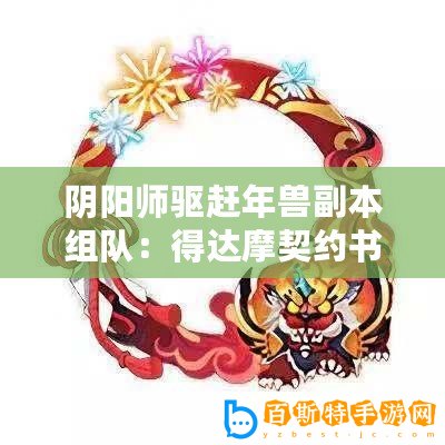 陰陽師驅(qū)趕年獸副本組隊：得達(dá)摩契約書碎片 贏豐厚獎勵禮遇季活動通告