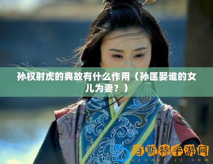孫權(quán)射虎的典故有什么作用（孫匡娶誰(shuí)的女兒為妻？）