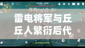 雷電將軍與丘丘人繁衍后代中文版：網友評分9.5的奇幻故事
