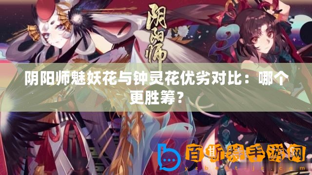 陰陽(yáng)師魅妖花與鐘靈花優(yōu)劣對(duì)比：哪個(gè)更勝籌？