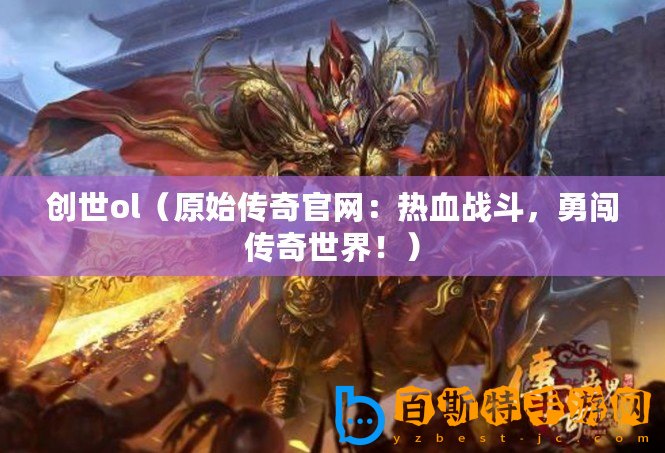 創(chuàng)世ol（原始傳奇官網(wǎng)：熱血戰(zhàn)斗，勇闖傳奇世界！）