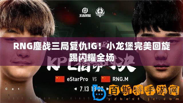 RNG鏖戰三局復仇IG！小龍堡完美回旋踢閃耀全場