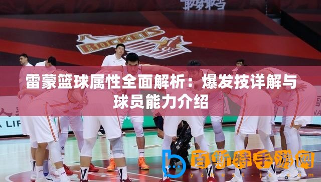 雷蒙籃球屬性全面解析：爆發技詳解與球員能力介紹