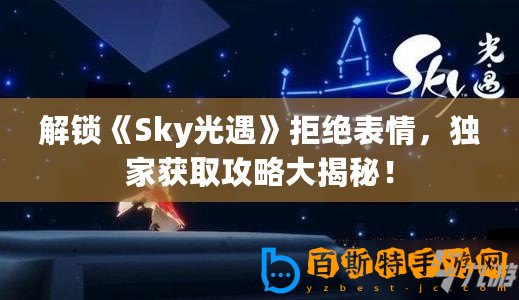 解鎖《Sky光遇》拒絕表情，獨家獲取攻略大揭秘！
