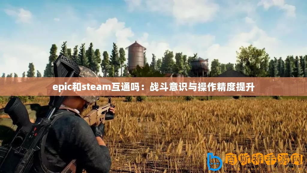 epic和steam互通嗎：戰(zhàn)斗意識與操作精度提升