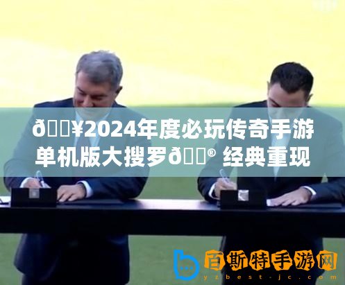 ??2024年度必玩?zhèn)髌媸钟螁螜C版大搜羅?? 經典重現，獨享榮耀時刻！