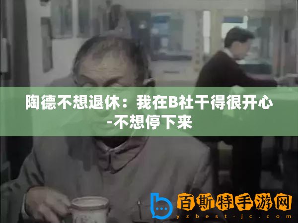 陶德不想退休：我在B社干得很開(kāi)心-不想停下來(lái)