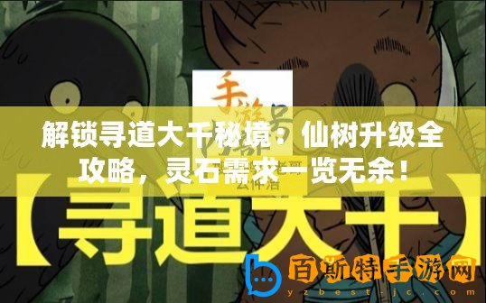 解鎖尋道大千秘境：仙樹升級(jí)全攻略，靈石需求一覽無(wú)余！