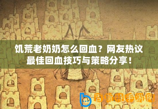 饑荒老奶奶怎么回血？網友熱議最佳回血技巧與策略分享！