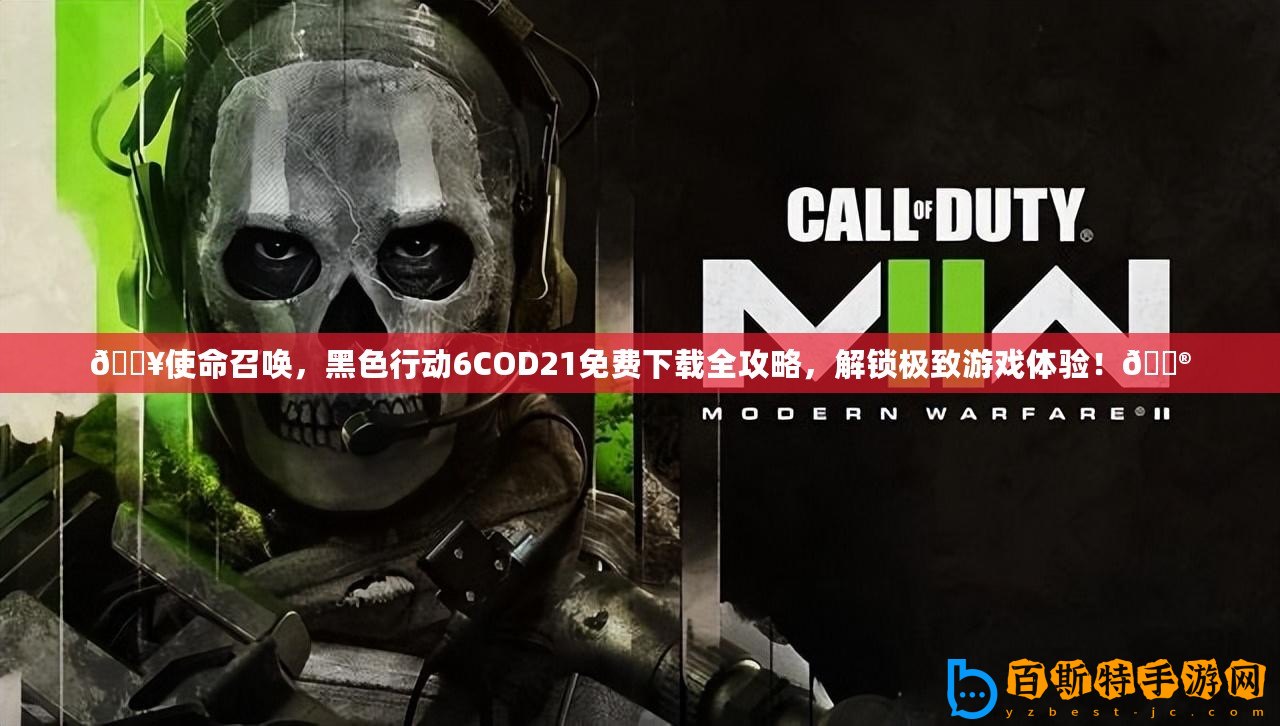 ??使命召喚，黑色行動6COD21免費(fèi)下載全攻略，解鎖極致游戲體驗(yàn)！??
