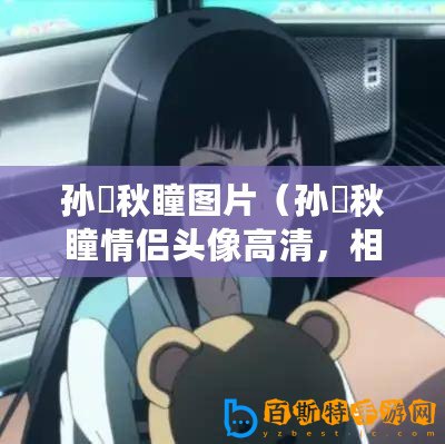 孫璟秋瞳圖片（孫璟秋瞳情侶頭像高清，相伴永恒的愛(ài)意）