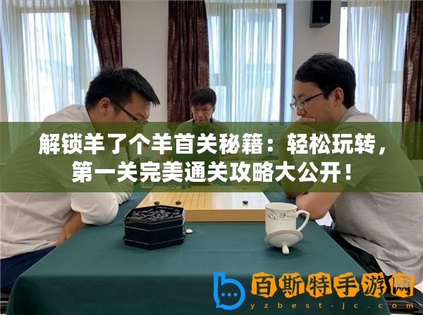 解鎖羊了個羊首關秘籍：輕松玩轉，第一關完美通關攻略大公開！