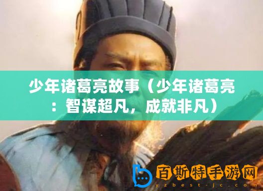 少年諸葛亮故事（少年諸葛亮：智謀超凡，成就非凡）