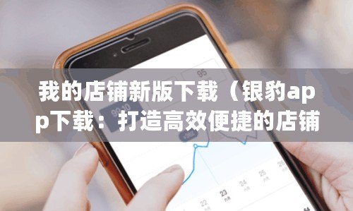 我的店鋪新版下載（銀豹app下載：打造高效便捷的店鋪管理利器！）