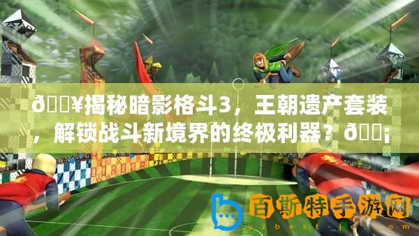 ??揭秘暗影格斗3，王朝遺產套裝，解鎖戰(zhàn)斗新境界的終極利器？???