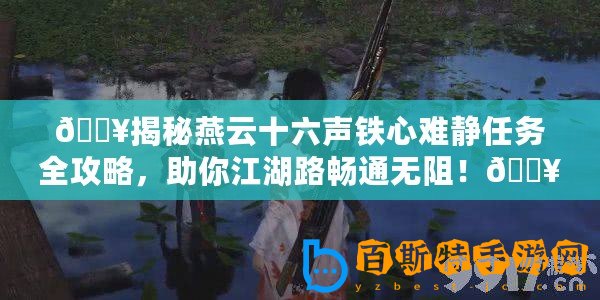 ??揭秘燕云十六聲鐵心難靜任務(wù)全攻略，助你江湖路暢通無阻！??